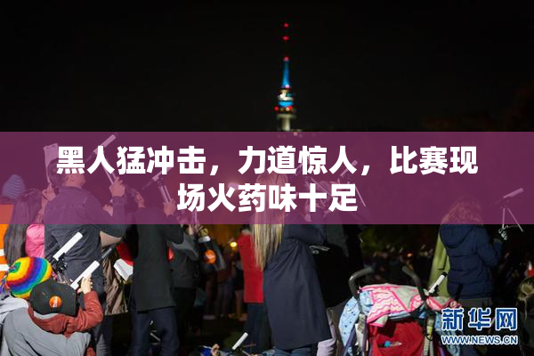 黑人猛冲击，力道惊人，比赛现场火药味十足