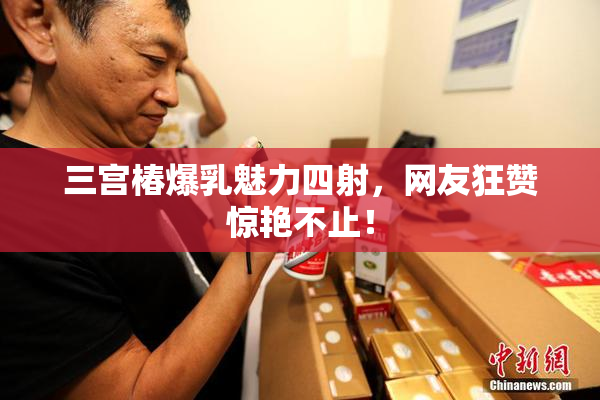 三宫椿爆乳魅力四射，网友狂赞惊艳不止！