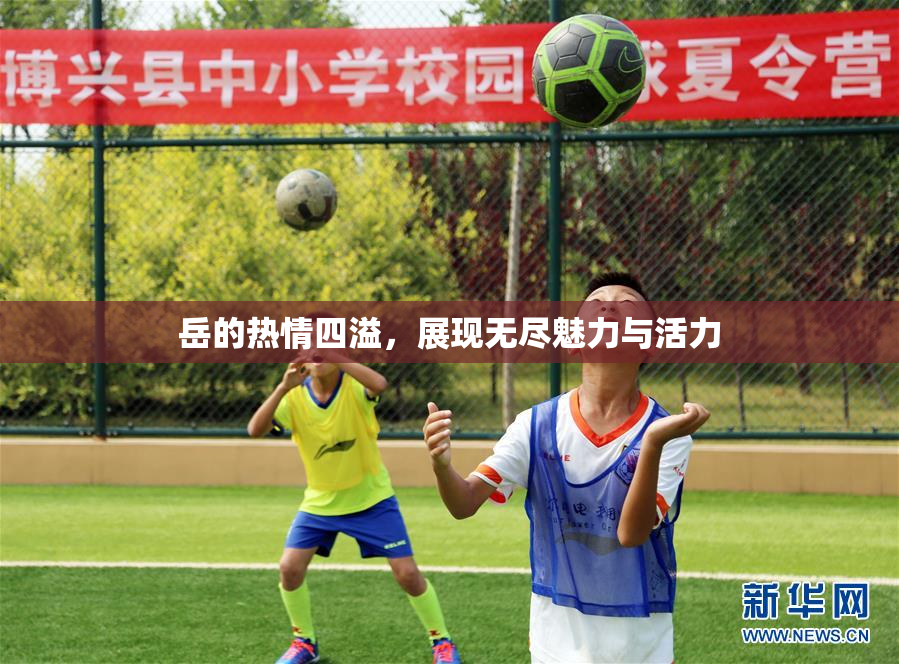 岳的热情四溢，展现无尽魅力与活力