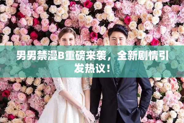 男男禁漫B重磅来袭，全新剧情引发热议！