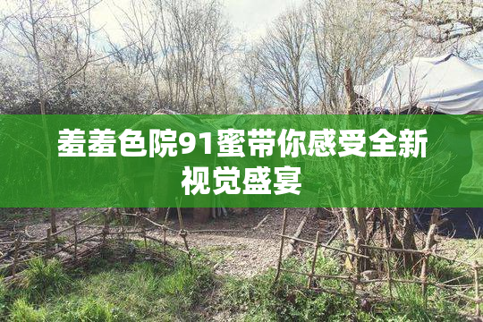 羞羞色院91蜜带你感受全新视觉盛宴