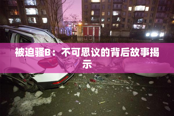 被迫骚B：不可思议的背后故事揭示