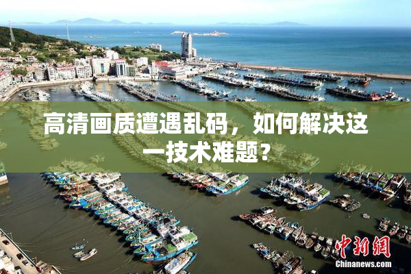高清画质遭遇乱码，如何解决这一技术难题？