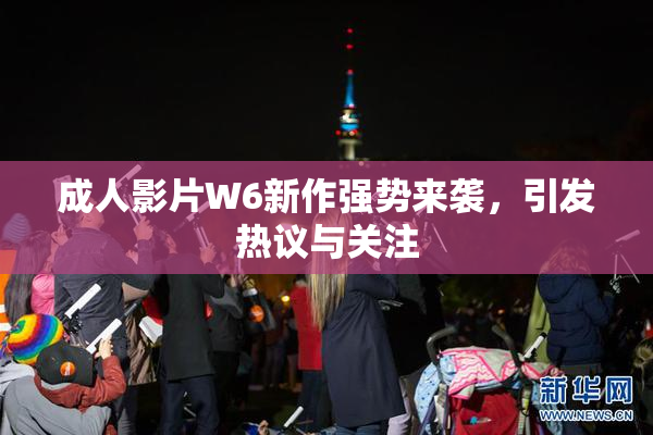 成人影片W6新作强势来袭，引发热议与关注