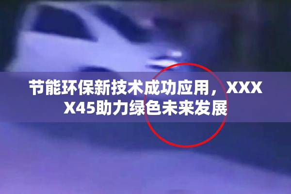 节能环保新技术成功应用，XXXX45助力绿色未来发展
