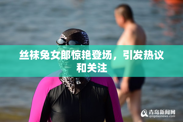 丝袜兔女郎惊艳登场，引发热议和关注