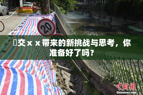 嘼交ⅹⅹ带来的新挑战与思考，你准备好了吗？