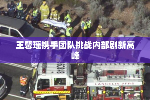 王馨瑶携手团队挑战内部剧新高峰