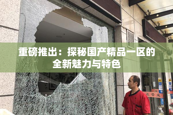 重磅推出：探秘国产精品一区的全新魅力与特色