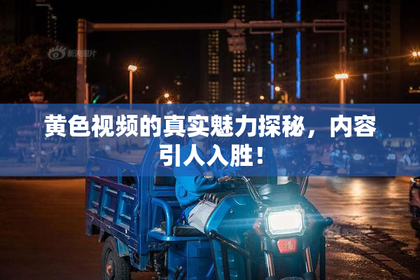 黄色视频的真实魅力探秘，内容引人入胜！