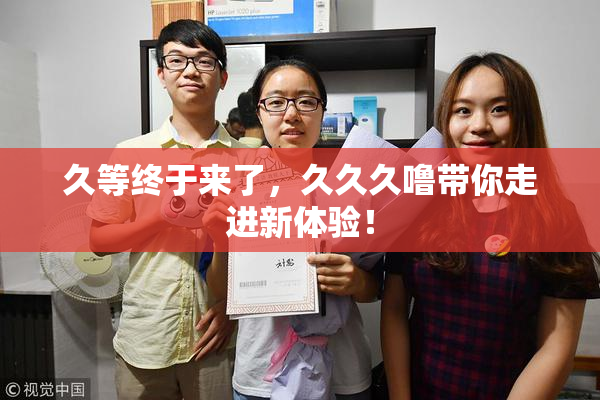 久等终于来了，久久久噜带你走进新体验！