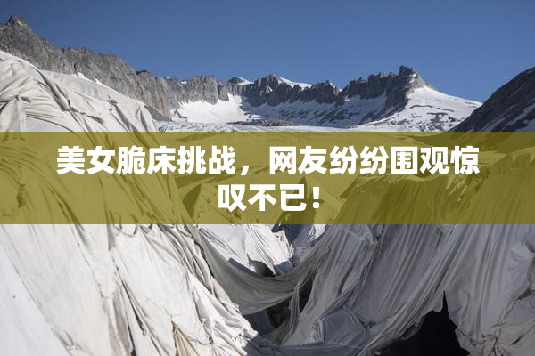 美女脆床挑战，网友纷纷围观惊叹不已！
