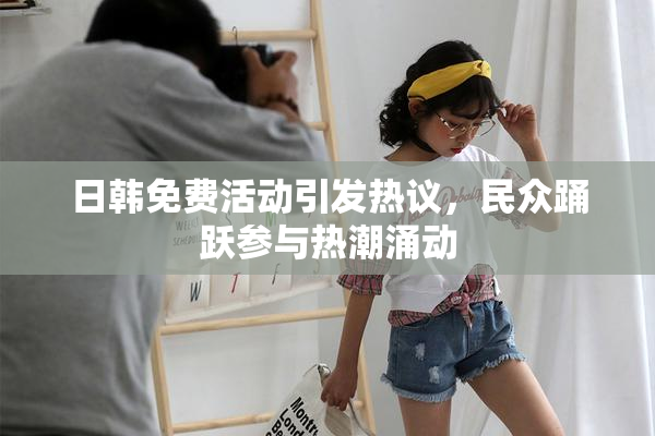 日韩免费活动引发热议，民众踊跃参与热潮涌动