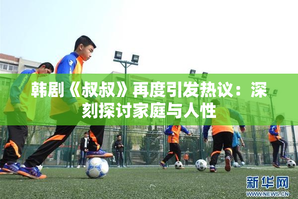 韩剧《叔叔》再度引发热议：深刻探讨家庭与人性
