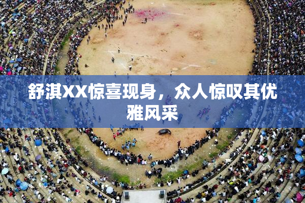 舒淇XX惊喜现身，众人惊叹其优雅风采