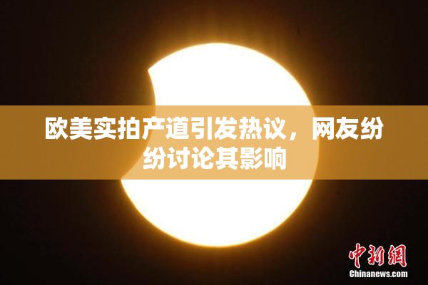 欧美实拍产道引发热议，网友纷纷讨论其影响