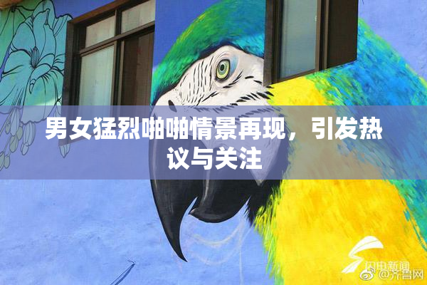 男女猛烈啪啪情景再现，引发热议与关注