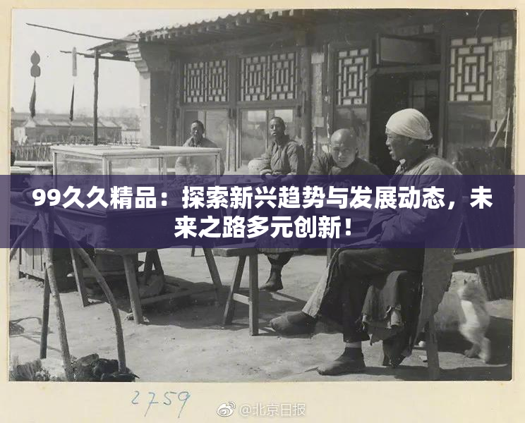 99久久精品：探索新兴趋势与发展动态，未来之路多元创新！