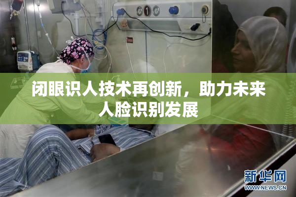 闭眼识人技术再创新，助力未来人脸识别发展