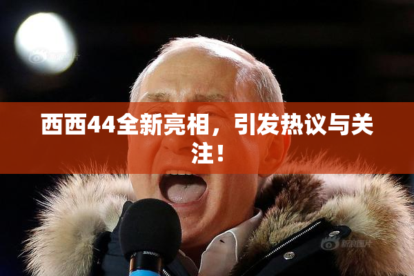 西西44全新亮相，引发热议与关注！