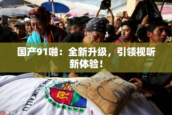 国产91啪：全新升级，引领视听新体验！