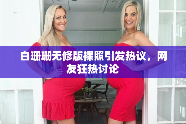 白珊珊无修版裸照引发热议，网友狂热讨论