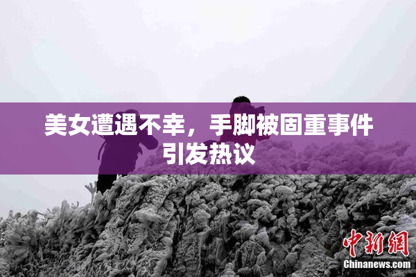 美女遭遇不幸，手脚被固重事件引发热议