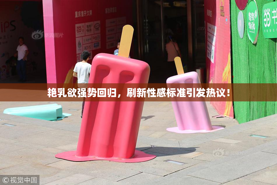 艳乳欲强势回归，刷新性感标准引发热议！
