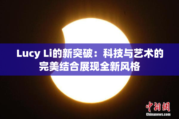Lucy Li的新突破：科技与艺术的完美结合展现全新风格