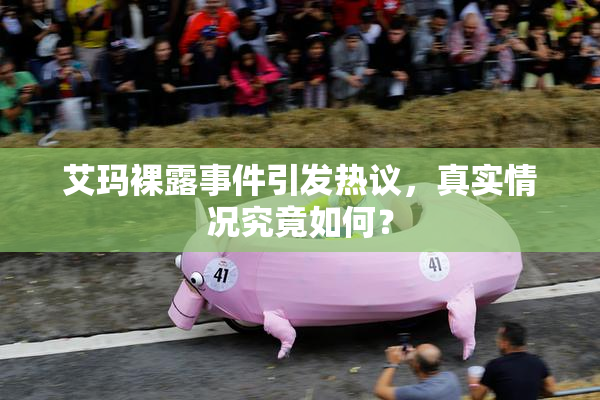 艾玛裸露事件引发热议，真实情况究竟如何？
