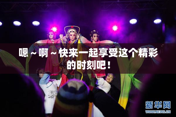 嗯～啊～快来一起享受这个精彩的时刻吧！