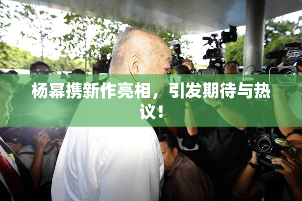 杨幂携新作亮相，引发期待与热议！