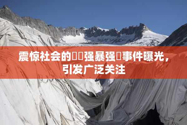 震惊社会的亂倫强暴强姦事件曝光，引发广泛关注