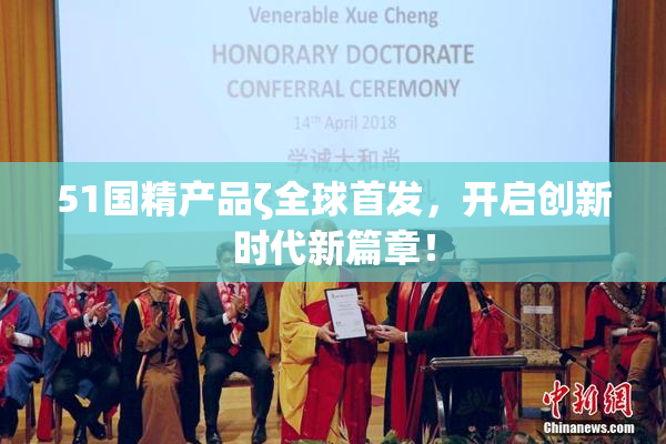 51国精产品ζ全球首发，开启创新时代新篇章！
