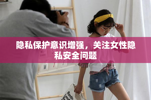 隐私保护意识增强，关注女性隐私安全问题