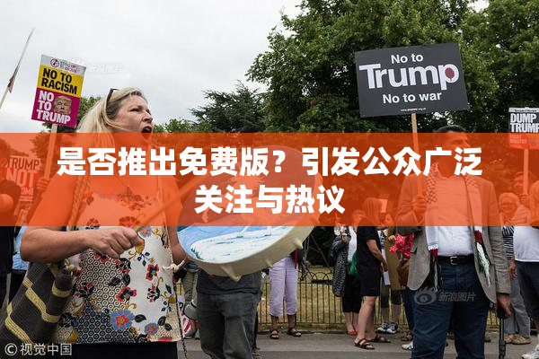 是否推出免费版？引发公众广泛关注与热议