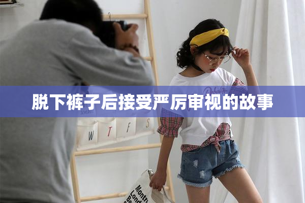脱下裤子后接受严厉审视的故事