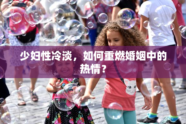 少妇性冷淡，如何重燃婚姻中的热情？