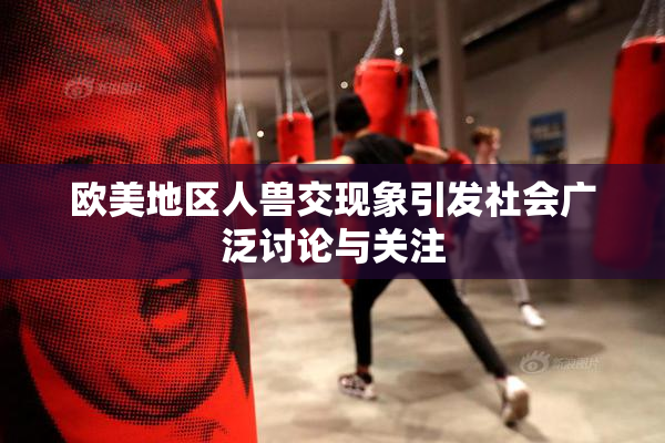 欧美地区人兽交现象引发社会广泛讨论与关注