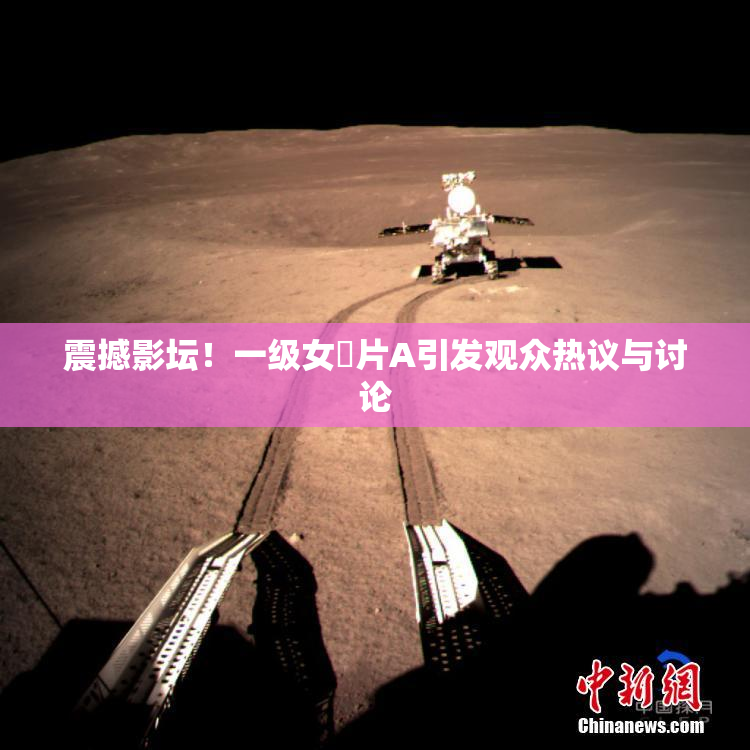 震撼影坛！一级女婬片A引发观众热议与讨论