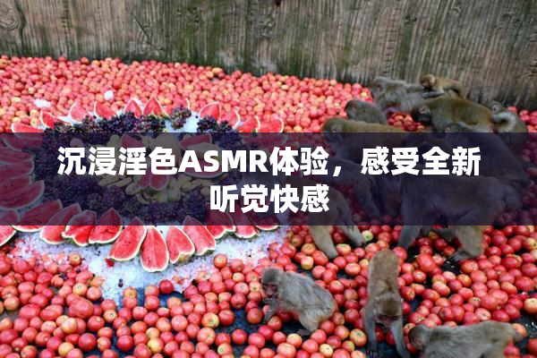 沉浸淫色ASMR体验，感受全新听觉快感