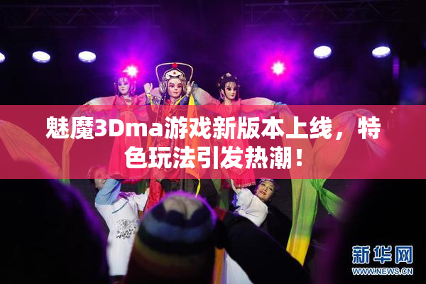 魅魔3Dma游戏新版本上线，特色玩法引发热潮！