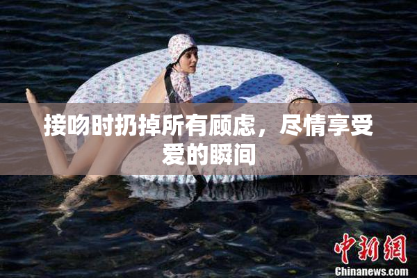 接吻时扔掉所有顾虑，尽情享受爱的瞬间