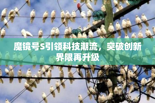 魔镜号S引领科技潮流，突破创新界限再升级