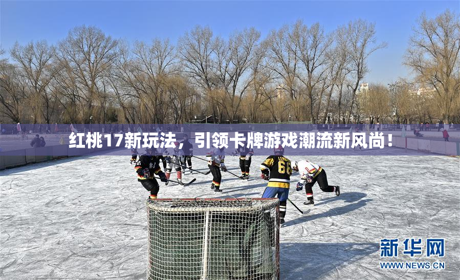 红桃17新玩法，引领卡牌游戏潮流新风尚！