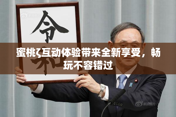 蜜桃ζ互动体验带来全新享受，畅玩不容错过