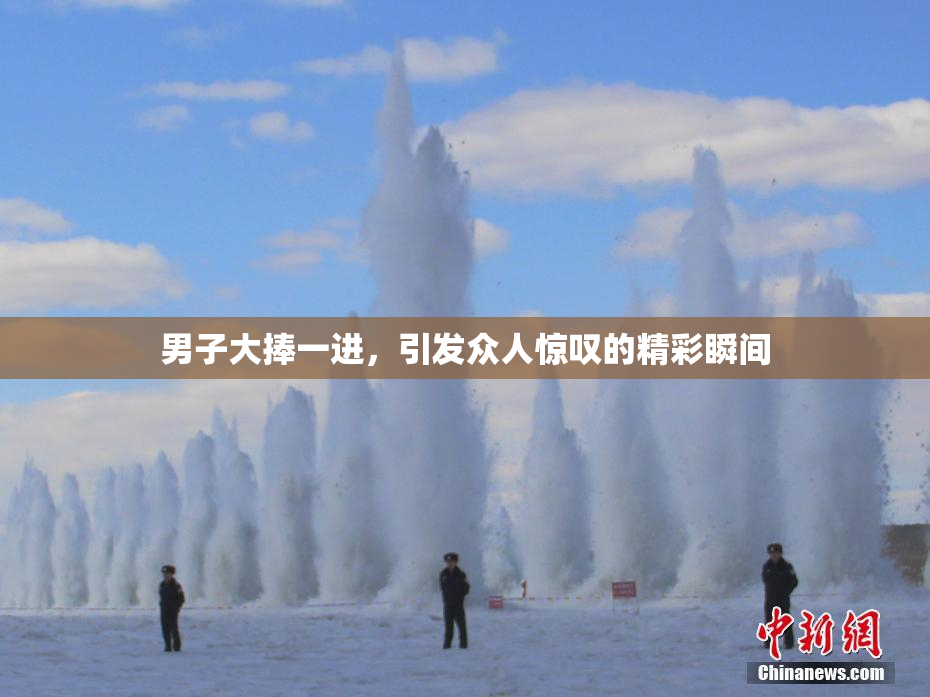 男子大捧一进，引发众人惊叹的精彩瞬间