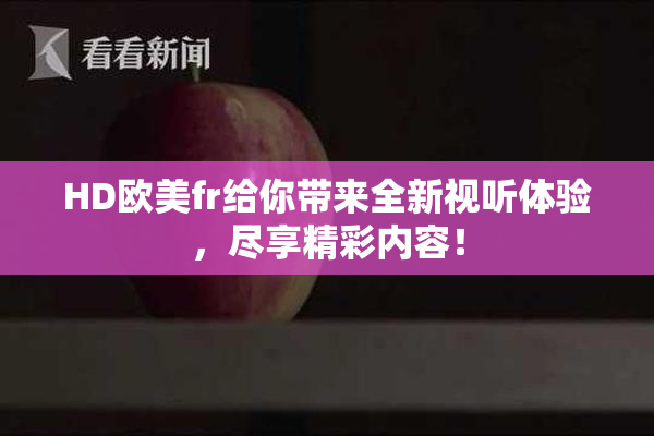 HD欧美fr给你带来全新视听体验，尽享精彩内容！