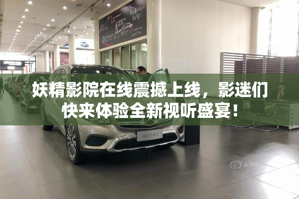 妖精影院在线震撼上线，影迷们快来体验全新视听盛宴！