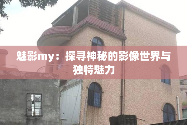 魅影my：探寻神秘的影像世界与独特魅力